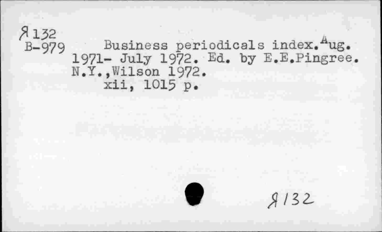 ﻿/Я 1^2 В-979
Business periodicals index.^ug.
1971- July 1972. Ed. by E.E.Pingree. N.Y.,Wilson 1972.
xii, IOI5 p.